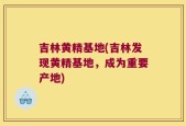 吉林黄精基地(吉林发现黄精基地，成为重要产地)