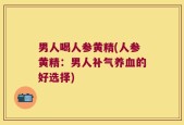 男人喝人参黄精(人参黄精：男人补气养血的好选择)