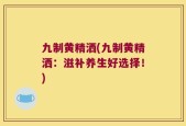 九制黄精洒(九制黄精洒：滋补养生好选择！)
