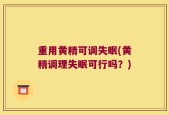 重用黄精可调失眠(黄精调理失眠可行吗？)