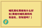 哺乳期吃黄精有什么好处(黄精对哺乳期妈妈有益处，你知道吗？)
