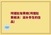 炖猪肚加黄精(炖猪肚黄精汤：滋补养生的佳品)