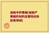 湖南中药黄精(湖南产黄精药材的主要特点和应用领域)