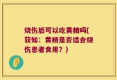 烧伤后可以吃黄精吗(获知：黄精是否适合烧伤患者食用？)