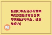 桂圆红枣百合茯苓黄精功效(桂圆红枣百合茯苓黄精益气养血，提高免疫力)