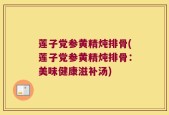 莲子党参黄精炖排骨(莲子党参黄精炖排骨：美味健康滋补汤)