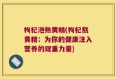 枸杞泡熟黄精(枸杞熬黄精：为你的健康注入营养的双重力量)