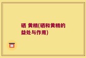 硒 黄精(硒和黄精的益处与作用)