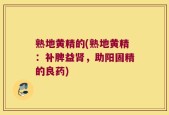 熟地黄精的(熟地黄精：补脾益肾，助阳固精的良药)