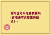肾阳虚可以吃生黄精吗(肾阳虚可食用生黄精吗？)