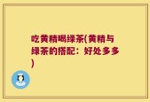 吃黄精喝绿茶(黄精与绿茶的搭配：好处多多)