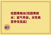 桂圆黄精水(桂圆黄精水：益气养血，女性美容养生佳品)