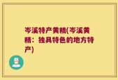 岑溪特产黄精(岑溪黄精：独具特色的地方特产)