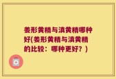 姜形黄精与滇黄精哪种好(姜形黄精与滇黄精的比较：哪种更好？)