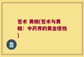 苍术 黄精(苍术与黄精：中药界的黄金搭档)