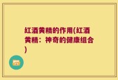 红酒黄精的作用(红酒黄精：神奇的健康组合)