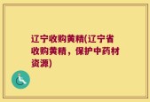 辽宁收购黄精(辽宁省收购黄精，保护中药材资源)