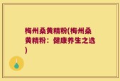 梅州桑黄精粉(梅州桑黄精粉：健康养生之选)