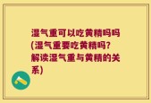 湿气重可以吃黄精吗吗(湿气重要吃黄精吗？解读湿气重与黄精的关系)