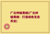 广元种植黄精(广元种植黄精：打造绿色生态农业)