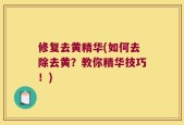 修复去黄精华(如何去除去黄？教你精华技巧！)