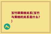 玉竹跟黄精关系(玉竹与黄精的关系是什么？)