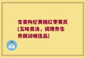 生姜枸杞黄精红枣黄芪(五味姜汤，调理养生养颜润喉佳品)