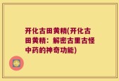 开化古田黄精(开化古田黄精：解密古里古怪中药的神奇功能)