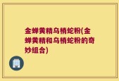 金蝉黄精乌梢蛇粉(金蝉黄精和乌梢蛇粉的奇妙组合)