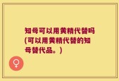 知母可以用黄精代替吗(可以用黄精代替的知母替代品。)