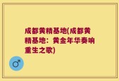 成都黄精基地(成都黄精基地：黄金年华奏响重生之歌)