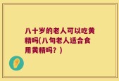 八十岁的老人可以吃黄精吗(八旬老人适合食用黄精吗？)