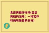 食用黄精好吃吗(品尝黄精的滋味：一种营养和美味兼备的食材)