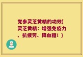 党参灵芝黄精的功效(灵芝黄精：增强免疫力、抗疲劳、降血糖！)
