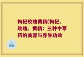 枸杞玫瑰黄精(枸杞、玫瑰、黄精：三种中草药的美容与养生功效