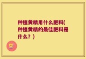 种植黄精用什么肥料(种植黄精的最佳肥料是什么？)