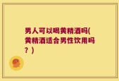 男人可以喝黄精酒吗(黄精酒适合男性饮用吗？)