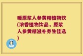 暖原浆人参黄精植物饮(浓香植物饮品，原浆人参黄精滋补养生佳选)