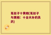 菟丝子十黄精(菟丝子与黄精：十全大补的良药)