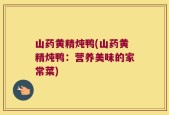 山药黄精炖鸭(山药黄精炖鸭：营养美味的家常菜)