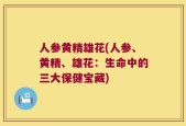人参黄精雄花(人参、黄精、雄花：生命中的三大保健宝藏)