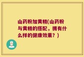山药粉加黄精(山药粉与黄精的搭配，拥有什么样的健康效果？)