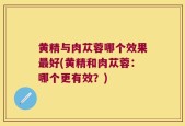 黄精与肉苁蓉哪个效果最好(黄精和肉苁蓉：哪个更有效？)