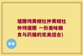 猪腰炖黄精杜仲黄精杜仲炖猪腰 一份美味膳食与药膳的完美结合)