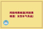 阿胶炖黄精酒(阿胶黄精酒：女性补气良品)