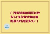 广西黄姚黄精酒可以放多久(保存黄姚黄精酒的最长时间是多久？)