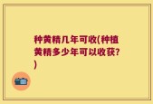 种黄精几年可收(种植黄精多少年可以收获？)