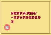 安徽黄精茶(黄精茶：一款新兴的安徽特色茶饮)