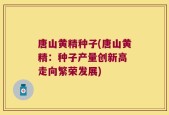 唐山黄精种子(唐山黄精：种子产量创新高 走向繁荣发展)