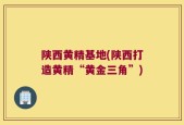 陕西黄精基地(陕西打造黄精“黄金三角”)
